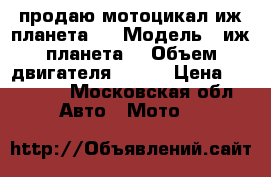 продаю мотоцикал иж планета 4 › Модель ­ иж планета4 › Объем двигателя ­ 350 › Цена ­ 15 000 - Московская обл. Авто » Мото   